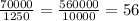 \frac{70000}{1250} = \frac{560000}{10000} = 56