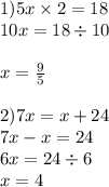 1)5x \times 2 = 18 \\ 10x = 18 \div 10 \\ \\ x = \frac{9}{5} \\ \\ 2)7x = x + 24 \\ 7x - x = 24 \\ 6x = 24 \div 6 \\ x = 4