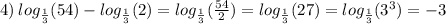 4) \: log_{ \frac{1}{3} }(54) - log_{ \frac{1}{3} }(2) = log_{ \frac{1}{3} }( \frac{54}{2} ) = log_{ \frac{1}{3} }(27) = log_{ \frac{1}{3} }( {3}^{3} ) = - 3