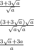 \frac{3 + 3 \sqrt{a} }{ \sqrt{a} } \\ \\ \frac{(3 + 3 \sqrt{a } ) \sqrt{a} }{ \sqrt{a } \sqrt{a} } \\ \\ \frac{ 3 \sqrt{a} + 3a}{a}