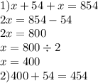 1)x + 54 + x= 854 \\ 2x = 854 - 54 \\ 2x = 800 \\ x = 800 \div 2 \\ x = 400 \\ 2)400 + 54 = 454 \\