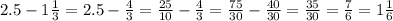 2.5 - 1 \frac{1}{3} = 2.5 - \frac{4}{3} = \frac{25}{10} - \frac{4}{3} = \frac{75}{30} - \frac{40}{30} = \frac{35}{30} = \frac{7}{6} = 1 \frac{1}{6}