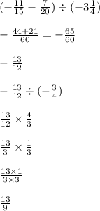 ( - \frac{11}{15} - \frac{7}{20} ) \div ( - 3 \frac{1}{4} ) \\ \\ - \frac{44 + 21}{60 } = - \frac{65}{60} \\ \\ - \frac{13}{12} \\ \\ - \frac{13}{12} \div ( - \frac{3}{4} ) \\ \\ \frac{13}{12} \times \frac{4}{3} \\ \\ \frac{13}{3} \times \frac{1}{3} \\ \\ \frac{13 \times 1}{3 \times 3} \\ \\ \frac{13}{9}