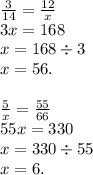 \frac{3}{14} = \frac{12}{x} \\ 3x = 168 \\ x = 168 \div 3 \\ x = 56. \\ \\ \frac{5}{x} = \frac{55}{66} \\ 55x = 330 \\ x = 330 \div 55 \\ x = 6.