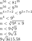 n^{56} < {81} ^{35} \\ n^{56} < {9} ^{70} \\ {n}^{4 \times 7 \times 2} < {9}^{5 \times 7 \times 2} \\ {n}^{4} < {9}^{5} \\ n < \sqrt[4]{ {9}^{4} \times 9} \\ n < 9 \sqrt[4]{9} \\ n < 9 \sqrt{3} \\ 9 \sqrt{3} ≈15.58