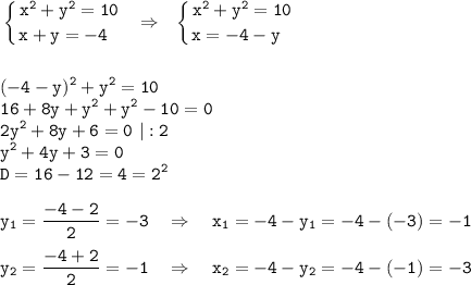 \displaystyle\tt \left \{ {{x^2+y^2=10} \atop {x+y=-4 \ \ }} \right. \ \ \Rightarrow \ \ \left \{ {{x^2+y^2=10} \atop {x=-4-y \ \ }} \right. \\\\\\(-4-y)^2+y^2=10\\16 +8y+y^2+y^2-10=0\\2y^2+8y+6=0 \ |:2\\ y^2+4y+3=0\\D=16-12=4=2^2\\\\y_1=\frac{-4-2}{2} =-3 \ \ \ \Rightarrow \ \ \ x_1=-4-y_1=-4-(-3)=-1\\\\y_2=\frac{-4+2}{2} =-1 \ \ \ \Rightarrow \ \ \ x_2=-4-y_2=-4-(-1)=-3