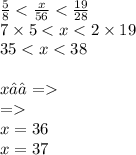 \frac{5}{8} < \frac{x}{56} < \frac{19}{28} \\ 7 \times 5 < x < 2 \times 19 \\ 35 < x < 38 \\ \\ x ∈ℕ = \\ = \\ x = 36 \\ x = 37