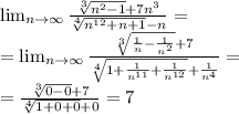 \lim_{n \to \infty} \frac{\sqrt[3]{n^2-1}+7n^3}{\sqrt[4]{n^{12}+n+1}-n} = \\ = \lim_{n \to \infty} \frac{ \sqrt[3]{ \frac{1}{n} - \frac{1}{ {n}^{2} } } + 7}{ \sqrt[4]{1 + \frac{1}{ {n}^{11} } + \frac{1}{ {n}^{12} }} + \frac{1}{ {n}^{4} }} = \\ = \frac{ \sqrt[3]{0 - 0} + 7}{ \sqrt[4]{1 + 0+0} + 0} = 7