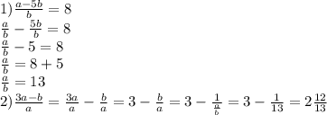 1)\frac{a-5b}{b}=8\\\frac{a}{b}-\frac{5b}{b}=8\\\frac{a}{b}-5=8\\ \frac{a}{b} =8+5\\\frac{a}{b}=13\\2)\frac{3a-b}{a}=\frac{3a}{a}-\frac{b}{a}=3-\frac{b}{a}=3-\frac{1}{\frac{a}{b} }=3-\frac{1}{13}=2\frac{12}{13}