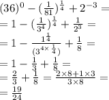 (36 )^0-( \frac{1}{81} )^ {\frac{1}{4}} +2^{-3} = \\ = 1 - ( \frac{1}{ { {3}^{4} }} ) ^{ \frac{1}{4} } + \frac{1}{ {2}^{3} } = \\ = 1 - \frac{ {1}^{ \frac{1}{4} } }{( {3}^{4 \times \frac{1}{4} }) } + \frac{1}{8} = \\ = 1 - \frac{1}{3} + \frac{1}{8} = \\ = \frac{2}{3} + \frac{1}{8} = \frac{2 \times 8 + 1 \times 3}{3 \times 8} = \\ =\frac{19}{24}