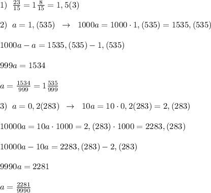 1)\; \; \frac{23}{15}=1\frac{8}{15}=1,5(3)\\ \\2)\; \; a=1,(535)\; \; \to \; \; 1000a=1000\cdot 1,(535)=1535,(535)\\\\1000a-a=1535,(535)-1,(535)\\\\999a=1534\\\\a=\frac{1534}{999}=1\frac{535}{999}\\\\3)\; \; a=0,2(283)\; \; \to \; \; 10a=10\cdot 0,2(283)=2,(283)\\\\10000a=10a\cdot 1000=2,(283)\cdot 1000=2283,(283)\\\\10000a-10a=2283,(283)-2,(283)\\\\9990a=2281\\\\a=\frac{2281}{9990}