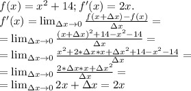 f(x)=x^2+14; f'(x)=2x.\\f'(x)= \lim_{\Delta x \to 0} \frac{f(x+\Delta x)-f(x)}{\Delta x}=\\=\lim_{\Delta x \to 0} \frac{(x+\Delta x)^2+14-x^2-14}{\Delta x}=\\=\lim_{\Delta x \to 0} \frac{x^2+2*\Delta x*x + \Delta x ^2+14-x^2-14}{\Delta x}=\\=\lim_{\Delta x \to 0} \frac{2*\Delta x*x + \Delta x ^2}{\Delta x}=\\=\lim_{\Delta x \to 0} 2x+\Delta x=2x