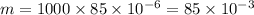 m = 1000\times 85\times 10^{-6} = 85\times 10^{-3}