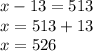 x - 13 = 513 \\ x = 513 + 13 \\ x = 526