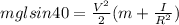 mglsin40=\frac{V^2}{2} (m+\frac{I}{R^2} )