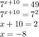 {7}^{x + 10} = 49 \\ {7}^{x + 10} = {7}^{2} \\ x + 10 = 2 \\ x = - 8 \\ \\