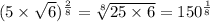 (5 \times \sqrt{6} )^{ \frac{2}{8} } = \sqrt[8]{25 \times 6} = 150 {}^{ \frac{1}{8} }