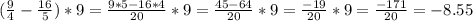 (\frac{9}{4} -\frac{16}{5})*9= \frac{9*5-16*4}{20} *9=\frac{45-64}{20} *9=\frac{-19}{20} *9=\frac{-171}{20} =-8.55