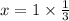 x = 1 \times \frac{1}{3}