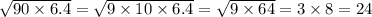 \sqrt{90 \times 6.4} = \sqrt{9 \times 10 \times 6.4} = \sqrt{9 \times 64} = 3 \times 8 = 24