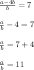 \frac{a-4b}{b}=7\\\\\frac{a}{b}-4=7\\\\\frac{a}{b}=7+4\\\\\frac{a}{b}=11