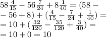 58 \frac{4}{15} - 56 \frac{7}{24} + 8 \frac{1}{40} = (58 - \\ - 56 + 8) + ( \frac{4}{15} - \frac{7}{24 } + \frac{1}{40} ) = \\ = 10 + ( \frac{32}{120} - \frac{35}{120} + \frac{3}{40} ) = \\ = 10 + 0 = 10