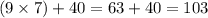 (9 \times 7) + 40 =63 + 40 = 103