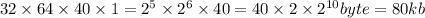 32 \times 64 \times 40 \times 1 = {2}^{5} \times {2}^{6} \times 40 = 40 \times 2 \times {2}^{10} byte = 80kb