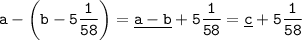 \tt \displaystyle a-\left( b-5\frac1{58} \right) =\underline{a-b}+5\frac1{58} =\underline c+5\frac1{58}