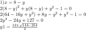 1)x = 8 - y \\ 2(8 - y {)}^{2} + y(8 - y) + {y}^{2} - 1 = 0 \\ 2(64 - 16y + {y}^{2} ) + 8y - {y}^{2} + {y}^{2} - 1 = 0 \\ 2 {y}^{2} - 24y + 127 = 0 \\ y1 = \frac{12 + \sqrt{144 - 254} }{2}