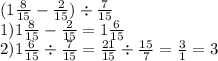 (1 \frac{8}{15} - \frac{2}{15} ) \div \frac{7}{15} \\ 1)1 \frac{8}{15} - \frac{2}{15} = 1 \frac{6}{15} \\ 2)1 \frac{6}{15} \div \frac{7}{15} = \frac{21}{15} \div \frac{15}{7} = \frac{3}{1} = 3