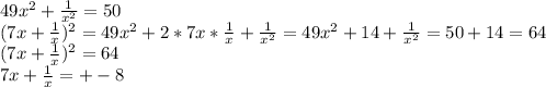 49x^{2}+ \frac{1}{x^{2}}=50\\(7x+\frac{1}{x}) ^{2} =49x^{2}+2*7x* \frac{1}{x}+ \frac{1}{x^{2}}=49 x^{2}+14+ \frac{1}{x^{2}}=50+14=64\\(7x+\frac{1}{x})^{2}=64\\7x+\frac{1}{x}=+-8