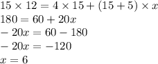 15 \times 12 = 4 \times 15 + (15 + 5) \times x \\ 180 = 60 + 20x \\ - 20x = 60 - 180 \\ - 20x = - 120 \\ x = 6