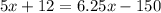 5x + 12 = 6.25x - 150