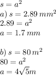 s = {a}^{2} \\ a) \: s = 2.89 \: {mm}^{2} \\ 2.89 = {a}^{2} \\ a = 1.7 \: mm \\ \\ b) \: s = 80 \: {m}^{2} \\ 80 = {a}^{2} \\ a = 4 \sqrt{5} m