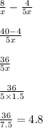 \frac{8}{ x} - \frac{4}{5x} \\ \\ \frac{40 - 4}{5x} \\ \\ \frac{36}{5x} \\ \\ \frac{36}{5 \times 1.5} \\ \\ \frac{36}{7.5} = 4.8