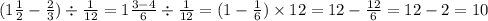 (1 \frac{1}{2} - \frac{2}{3} ) \div \frac{1}{12} = 1 \frac{3 - 4}{6} \div \frac{1}{12} = (1 - \frac{1}{6} ) \times 12 = 12 - \frac{12}{6} = 12 - 2 = 10