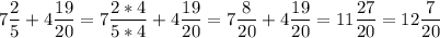 \displaystyle 7\frac{2}{5}+ 4 \frac{19}{20}= 7\frac{2*4}{5*4}+ 4 \frac{19}{20}= 7 \frac{8}{20}+ 4\frac{19}{20}= 11\frac{27}{20}= 12 \frac{7}{20}