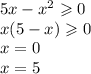 5x - {x}^{2} \geqslant 0 \\ x(5 - x) \geqslant 0 \\ x = 0 \\ x = 5