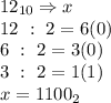 12_{10} \Rightarrow x \\12\ : \ 2=6(0) \\6\ : \ 2=3(0) \\3\ : \ 2=1(1) \\x=1100_{2}