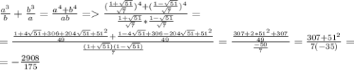 \frac{a^3}{b} +\frac{b^3}{a}= \frac{a^4+b^4}{ab} =\frac{(\frac{1+\sqrt{51}} {\sqrt{7}} )^4+(\frac{1-\sqrt{51}}{\sqrt{7}})^4 }{\frac{1+\sqrt{51}}{\sqrt{7}}*\frac{1-\sqrt{51}}{\sqrt{7}}} = \\=\frac{\frac{1+4\sqrt{51}+306+204\sqrt{51}+51^2}{49}+\frac{1-4\sqrt{51}+306-204\sqrt{51}+51^2}{49}} {\frac{(1+\sqrt{51})(1-\sqrt{51})}{7}} =\frac{\frac{307+2*51^2+307}{49}} { \frac{-50}{7} }=\frac{307+51^2}{7(-35)} =\\=-\frac{2908}{175}