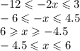 - 12 \leqslant - 2x \leqslant 3 \\ - 6 \leqslant - x \leqslant 4.5 \\ 6 \geqslant x \geqslant - 4.5 \\ - 4.5 \leqslant x \leqslant 6