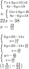 \left \{ {{7x+3y=10|*2} \atop {8x-6y=18}} \right. \\+\left \{ {{14x+6y=20} \atop {8x-6y=18}} \right. \\22x=38\\x=\frac{19}{11} \\\\\left \{ {{6y=20-14x} \atop {x=\frac{19}{11}}} \right. \\\left \{ {{6y=20-14*\frac{19}{11}} \atop {x=\frac{19}{11}}} \right. \\\left \{ {{y=-\frac{23}{33} }} \atop {x=\frac{19}{11}}} \right. \\(1\frac{8}{11};-\frac{23}{33})