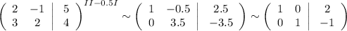 \left(\begin{array}{ccc}2&-1\\ 3&2\end{array}\right|\left\begin{array}{ccc}5\\4\end{array}\right)^{II-0.5I}\sim\left(\begin{array}{ccc}1&-0.5\\ 0&3.5\end{array}\right|\left\begin{array}{ccc}2.5\\ -3.5\end{array}\right)\sim\left(\begin{array}{ccc}1&0\\ 0&1\end{array}\right|\left\begin{array}{ccc}2\\-1\end{array}\right)