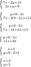 \left \{ {{7x-2y=15} \atop {2x+y=9}} \right.\\\\\left \{ {{y=9-2x} \atop {7x-2(9-2x)=15}} \right.\\\\\left \{ {{y=9-2x} \atop {7x-18+4x=15}} \right. \\\\\left \{ {{y=9-2x} \atop {11x=33}} \right.\\\\\left \{ {{x=3} \atop {y=9-2*3}} \right. \\\\\left \{ {{x=3} \atop {y=3}} \right.