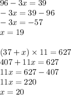 96 - 3x = 39 \\ - 3x = 39 - 96 \\ - 3x = - 57 \\ x = 19 \\ \\ (37 + x) \times 11 = 627 \\ 407 + 11x = 627 \\ 11x = 627 - 407 \\ 11x = 220 \\ x = 20