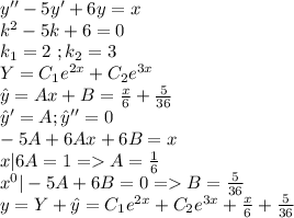 y''-5y'+6y=x\\k^2-5k+6=0\\k_1=2\ ;k_2=3\\Y=C_1e^{2x}+C_2e^{3x}\\\hat{y}=Ax+B=\frac{x}{6}+\frac{5}{36}\\\hat{y}'=A;\hat{y}''=0\\-5A+6Ax+6B=x\\x|6A=1=A=\frac{1}{6}\\x^0|-5A+6B=0=B=\frac{5}{36}\\y=Y+\hat{y}=C_1e^{2x}+C_2e^{3x}+\frac{x}{6}+\frac{5}{36}