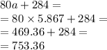 80a + 284 = \\ = 80 \times 5.867 + 284 = \\ = 469.36 + 284 = \\ = 753.36