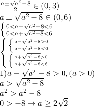 \frac{a \pm \sqrt{a^2 - 8}}{2} \in (0, 3)\\a \pm \sqrt{a^2 - 8} \in (0, 6)\\\left \{ {{0 < a - \sqrt{a^2 - 8} < 6} \atop {0 < a + \sqrt{a^2 - 8} < 6}} \right. \\\left \{ {{}\left \{ {{a - \sqrt{a^2 - 8} 0} \atop {a - \sqrt{a^2 - 8} < 6}} \right. \atop {\left \{ {{a + \sqrt{a^2 - 8} 0} \atop {a + \sqrt{a^2 - 8} < 6}} \right.}} \right. \\1) a - \sqrt{a^2 - 8} 0, (a 0)\\a \sqrt{a^2 - 8}\\a^2 a^2 -8\\0 -8 \rightarrow a \geq 2\sqrt{2}\\