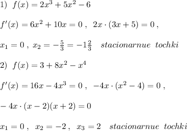 1)\; \; f(x)=2x^3+5x^2-6\\\\f'(x)=6x^2+10x=0\; ,\; \; 2x\cdot (3x+5)=0\; ,\\\\x_1=0\; ,\; x_2=-\frac{5}{3}=-1\frac{2}{3}\quad stacionarnue\; \; tochki\\\\2)\; \; f(x)=3+8x^2-x^4\\\\f'(x)=16x-4x^3=0\; ,\; \; -4x\cdot (x^2-4)=0\; ,\\\\-4x\cdot (x-2)(x+2)=0\\\\x_1=0\; ,\; \; x_2=-2\; ,\; \; x_3=2\quad stacionarnue\; \; tochki